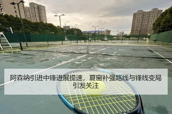 阿森纳引进中锋进展提速，夏窗补强路线与锋线变局引发关注