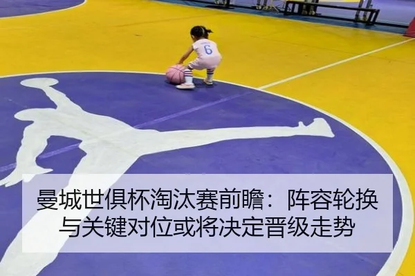 曼城世俱杯淘汰赛前瞻：阵容轮换与关键对位或将决定晋级走势